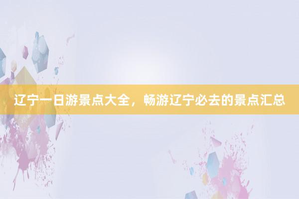 辽宁一日游景点大全，畅游辽宁必去的景点汇总