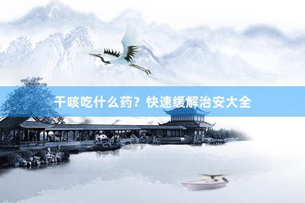干咳吃什么药？快速缓解治安大全